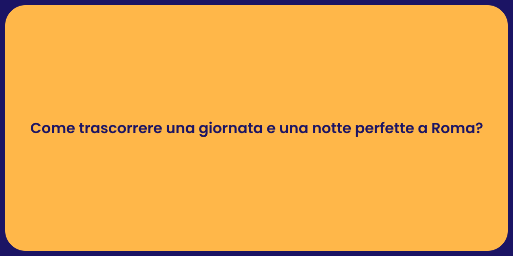 Come trascorrere una giornata e una notte perfette a Roma?