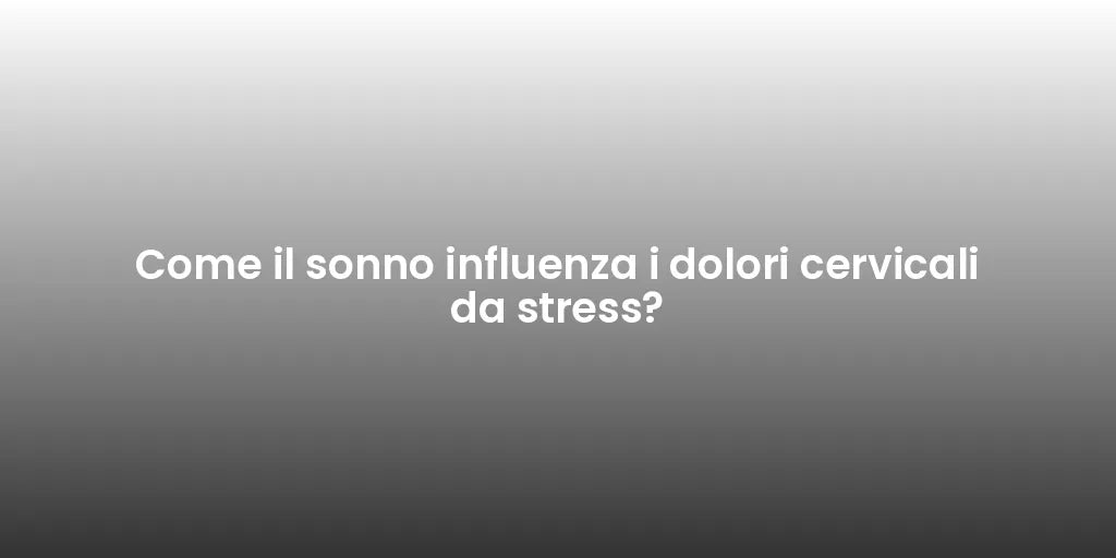 Come il sonno influenza i dolori cervicali da stress?