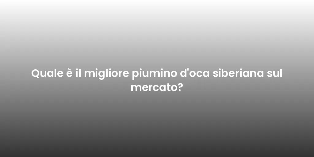 Quale è il migliore piumino d'oca siberiana sul mercato?