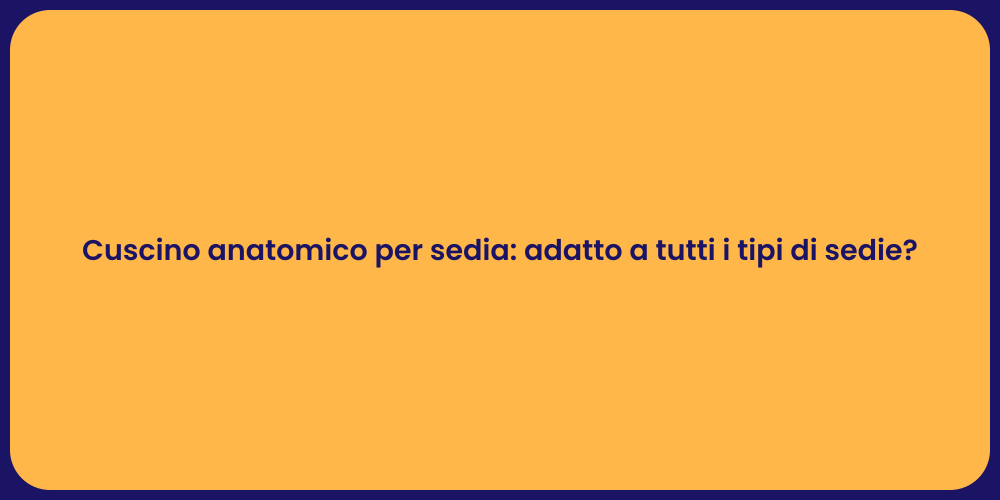 Cuscino anatomico per sedia: adatto a tutti i tipi di sedie?