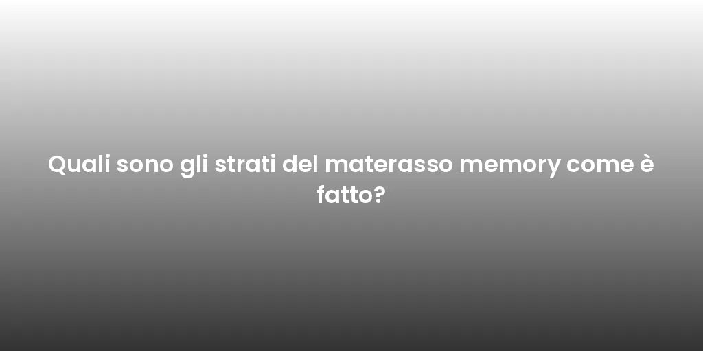 Quali sono gli strati del materasso memory come è fatto?