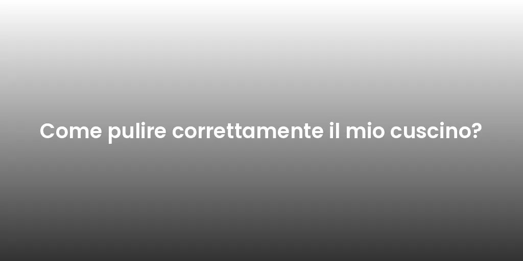 Come pulire correttamente il mio cuscino?