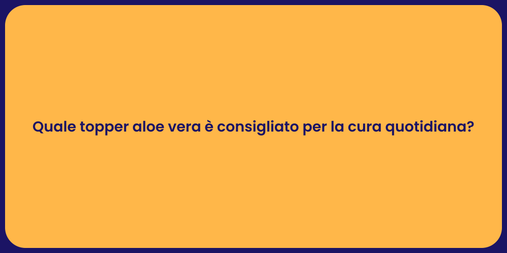 Quale topper aloe vera è consigliato per la cura quotidiana?