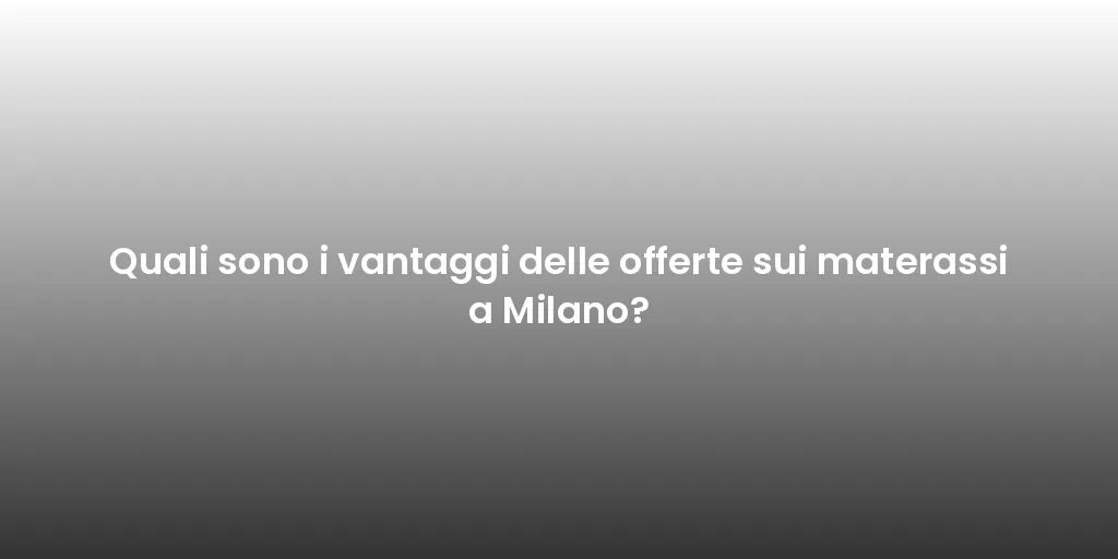 Quali sono i vantaggi delle offerte sui materassi a Milano?
