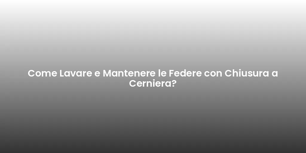 Come Lavare e Mantenere le Federe con Chiusura a Cerniera?