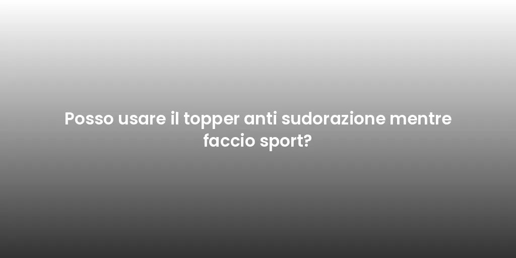 Posso usare il topper anti sudorazione mentre faccio sport?