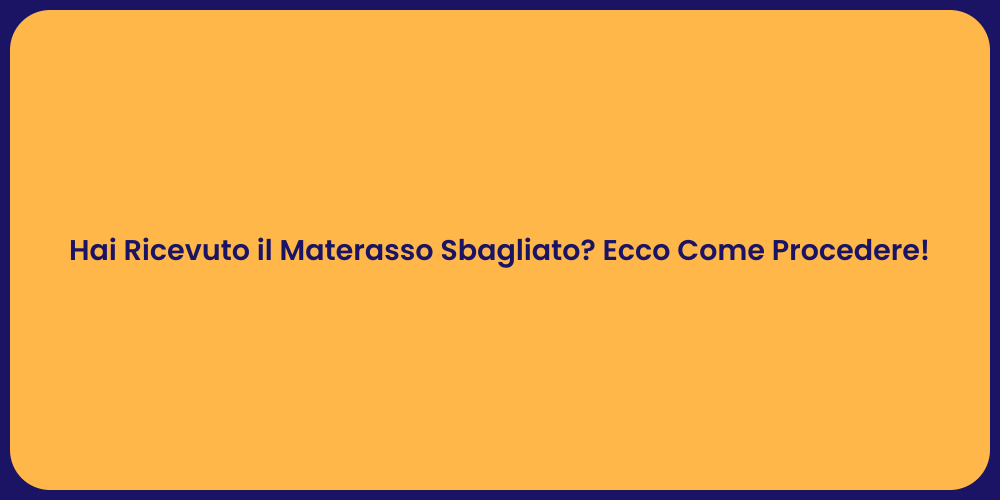 Hai Ricevuto il Materasso Sbagliato? Ecco Come Procedere!