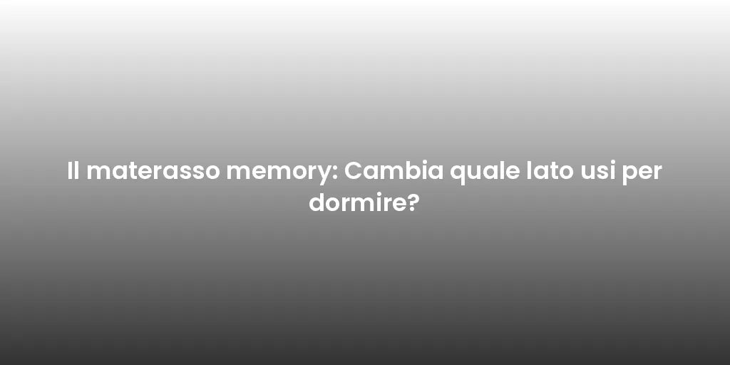 Il materasso memory: Cambia quale lato usi per dormire?