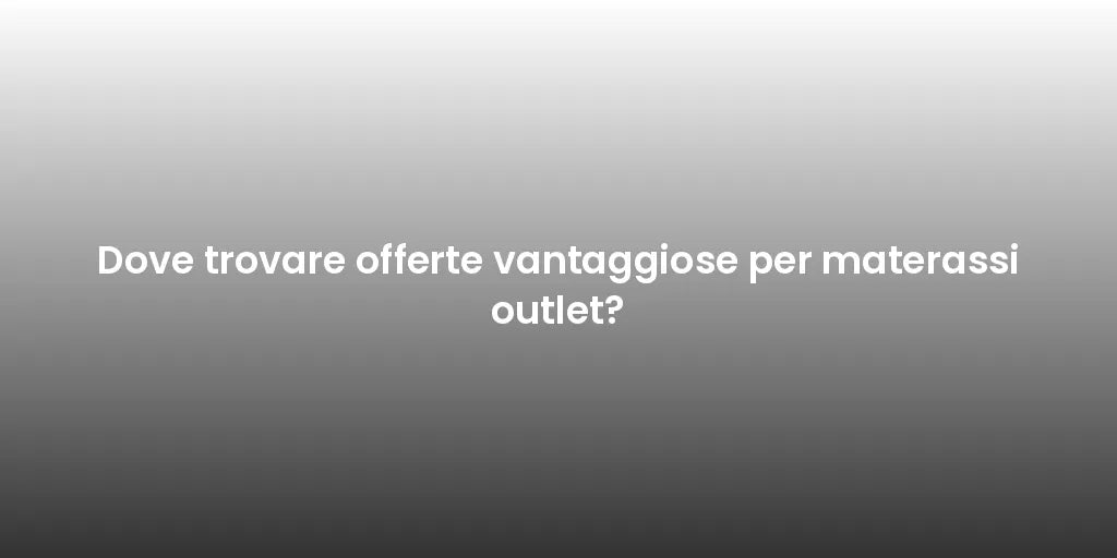 Dove trovare offerte vantaggiose per materassi outlet?