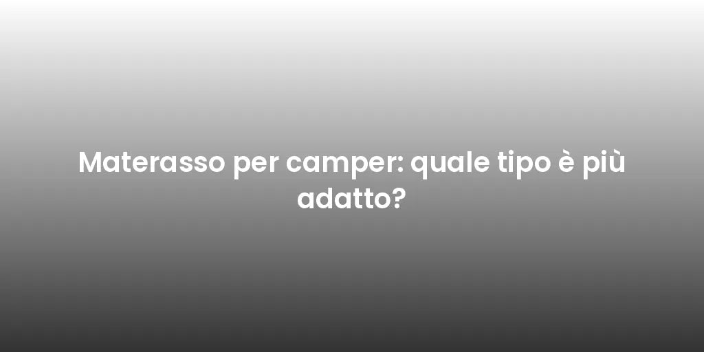 Materasso per camper: quale tipo è più adatto?