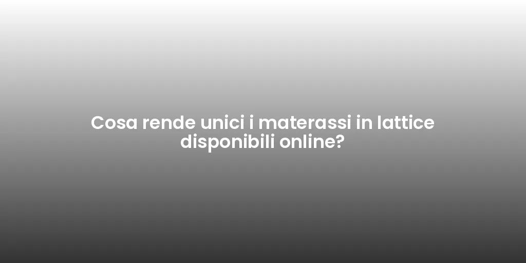 Cosa rende unici i materassi in lattice disponibili online?
