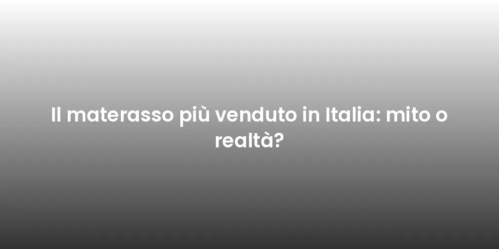 Il materasso più venduto in Italia: mito o realtà?