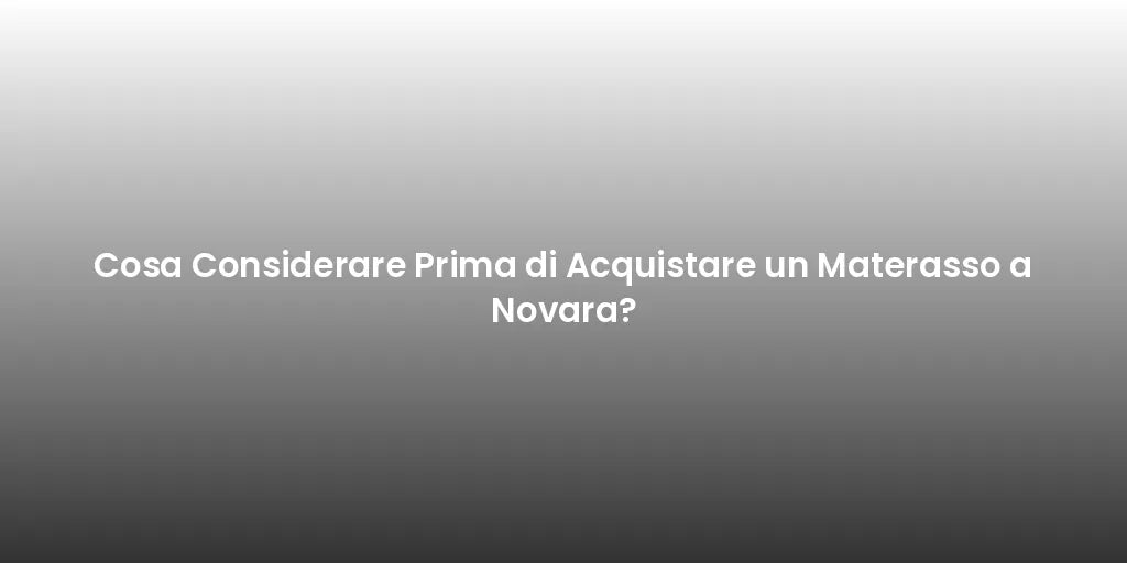 Cosa Considerare Prima di Acquistare un Materasso a Novara?