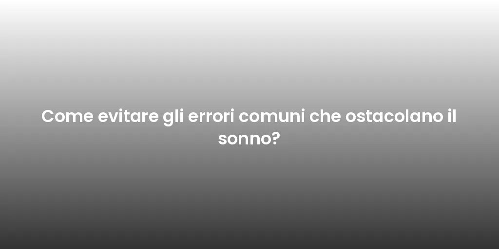 Come evitare gli errori comuni che ostacolano il sonno?