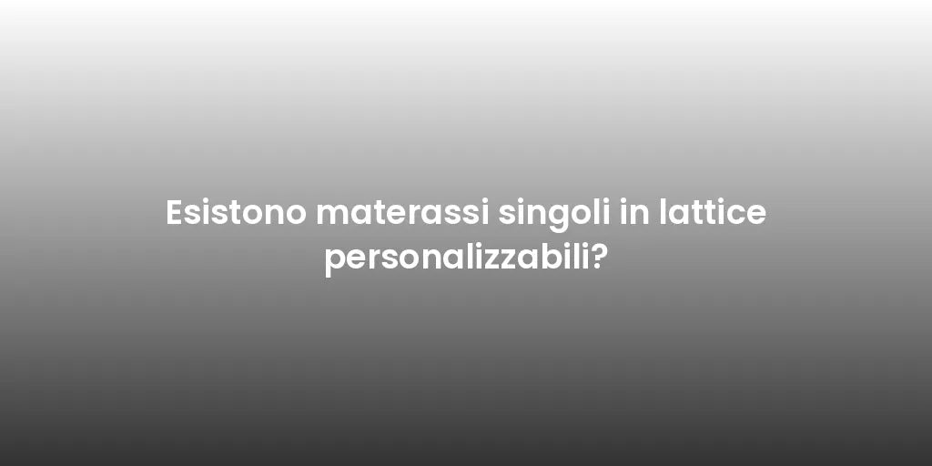 Esistono materassi singoli in lattice personalizzabili?