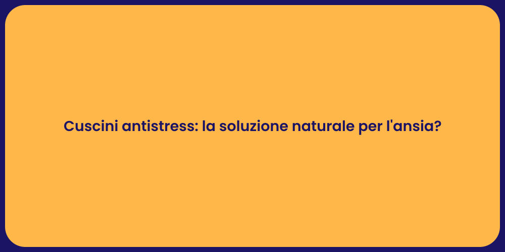 Cuscini antistress: la soluzione naturale per l'ansia?