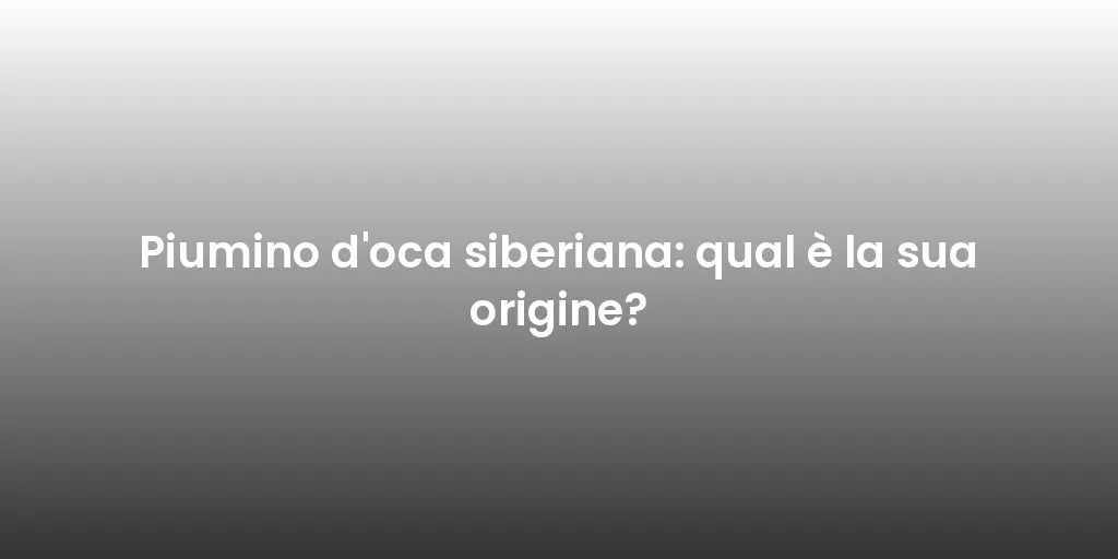 Piumino d'oca siberiana: qual è la sua origine?
