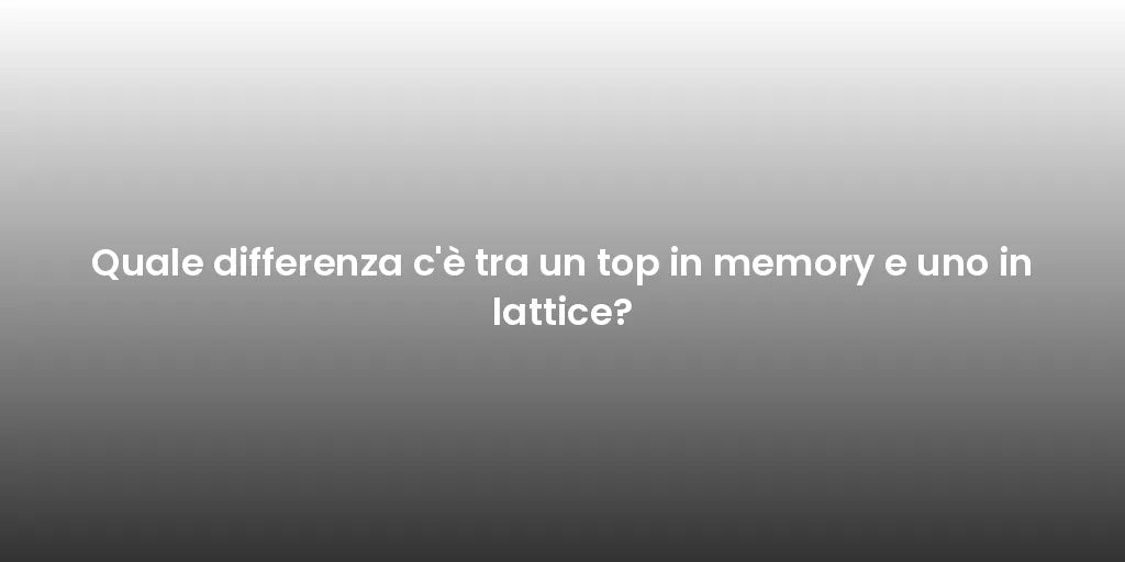 Quale differenza c'è tra un top in memory e uno in lattice?