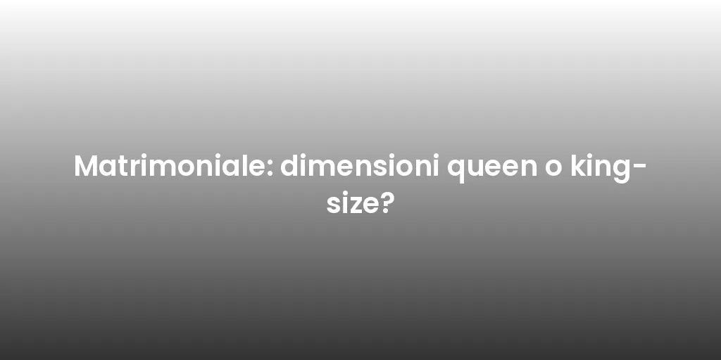 Matrimoniale: dimensioni queen o king-size?