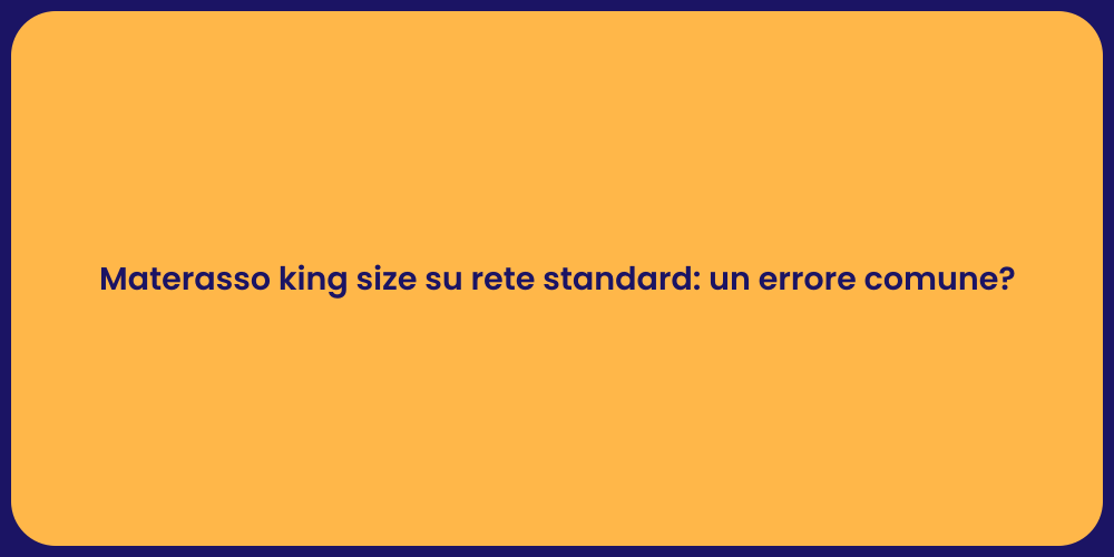 Materasso king size su rete standard: un errore comune?