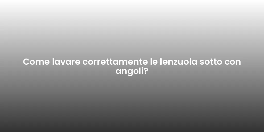 Come lavare correttamente le lenzuola sotto con angoli?