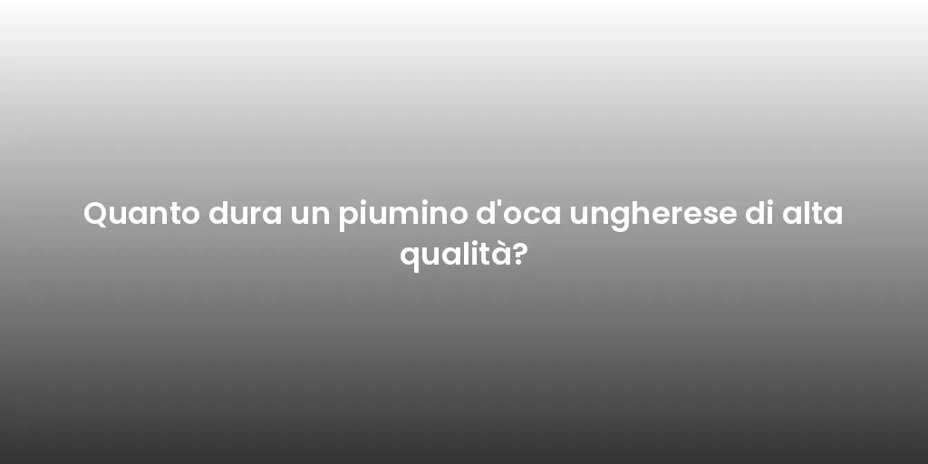 Quanto dura un piumino d'oca ungherese di alta qualità?