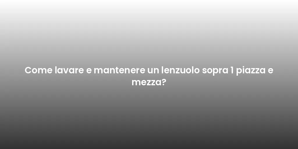 Come lavare e mantenere un lenzuolo sopra 1 piazza e mezza?