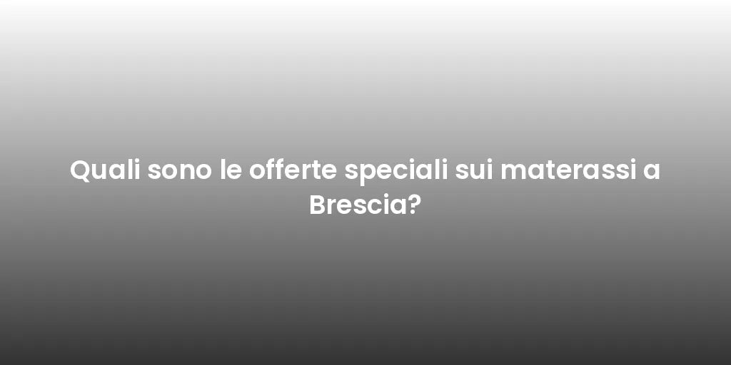 Quali sono le offerte speciali sui materassi a Brescia?