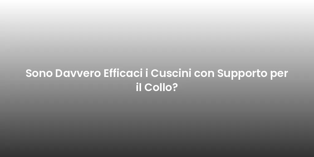 Sono Davvero Efficaci i Cuscini con Supporto per il Collo?