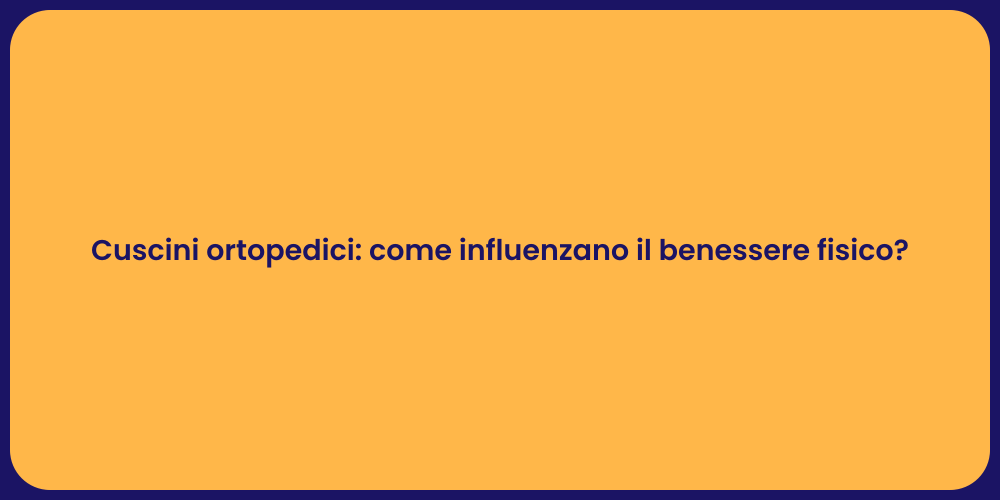 Cuscini ortopedici: come influenzano il benessere fisico?