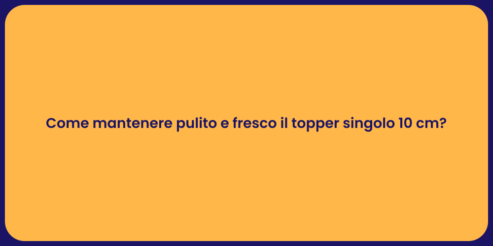 Come mantenere pulito e fresco il topper singolo 10 cm?