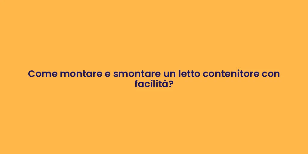 Come montare e smontare un letto contenitore con facilità?