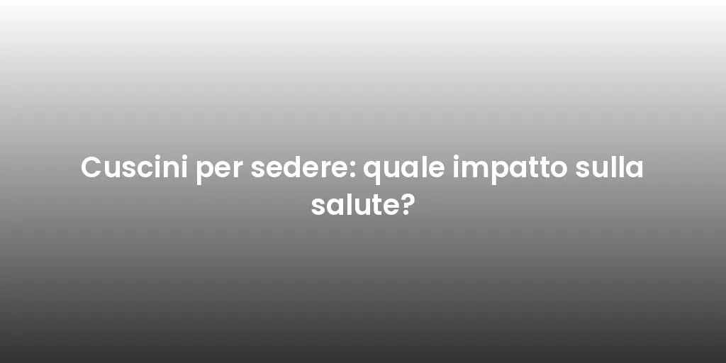 Cuscini per sedere: quale impatto sulla salute?