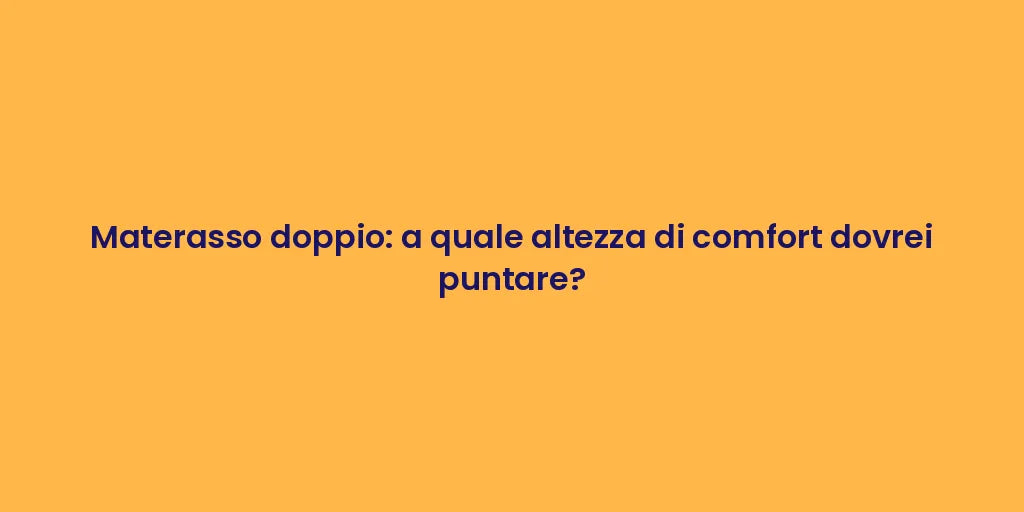 Materasso doppio: a quale altezza di comfort dovrei puntare?