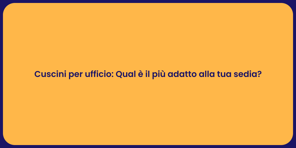 Cuscini per ufficio: Qual è il più adatto alla tua sedia?