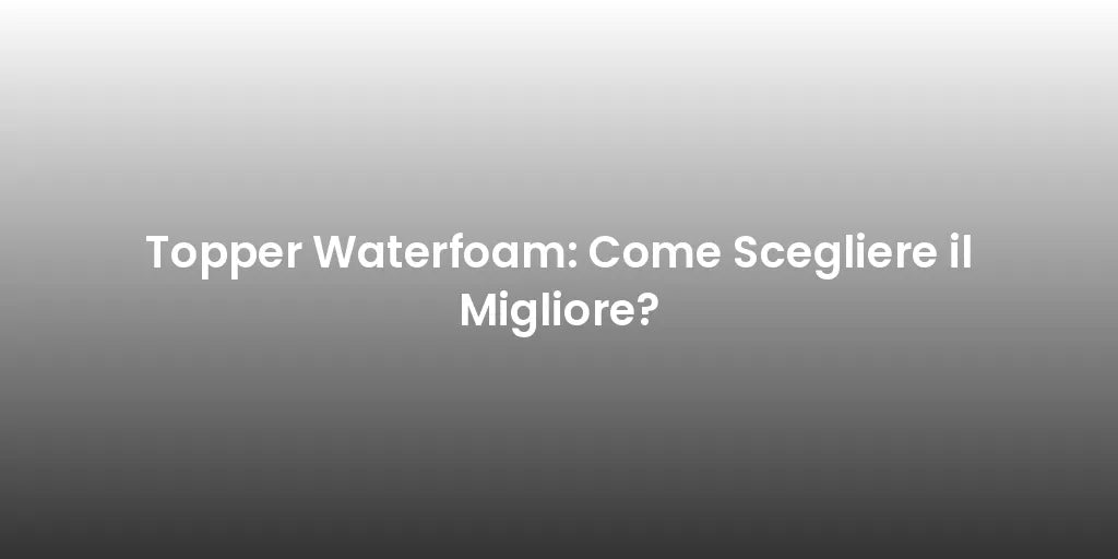 Topper Waterfoam: Come Scegliere il Migliore?