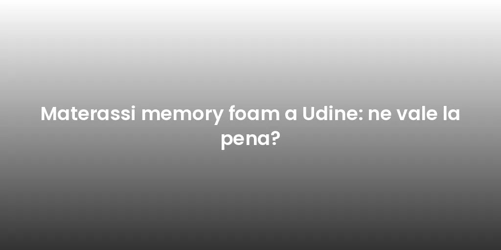 Materassi memory foam a Udine: ne vale la pena?