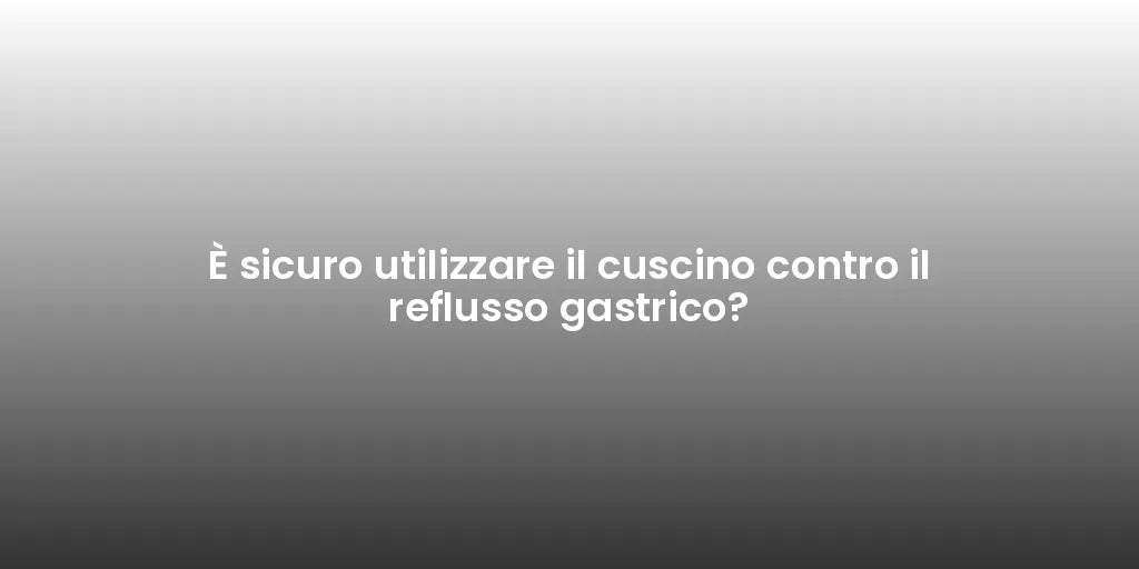 È sicuro utilizzare il cuscino contro il reflusso gastrico?