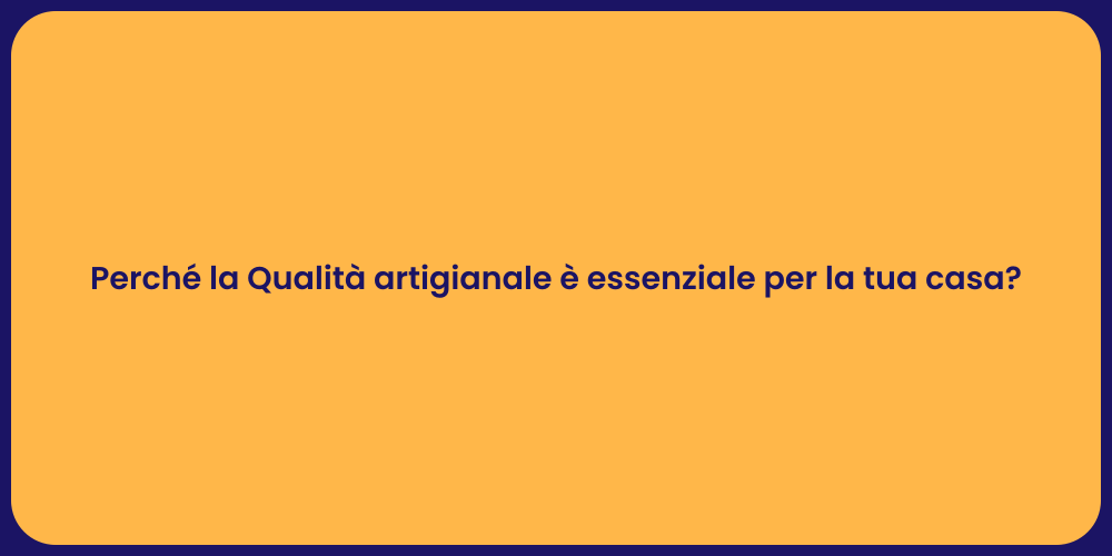 Perché la Qualità artigianale è essenziale per la tua casa?