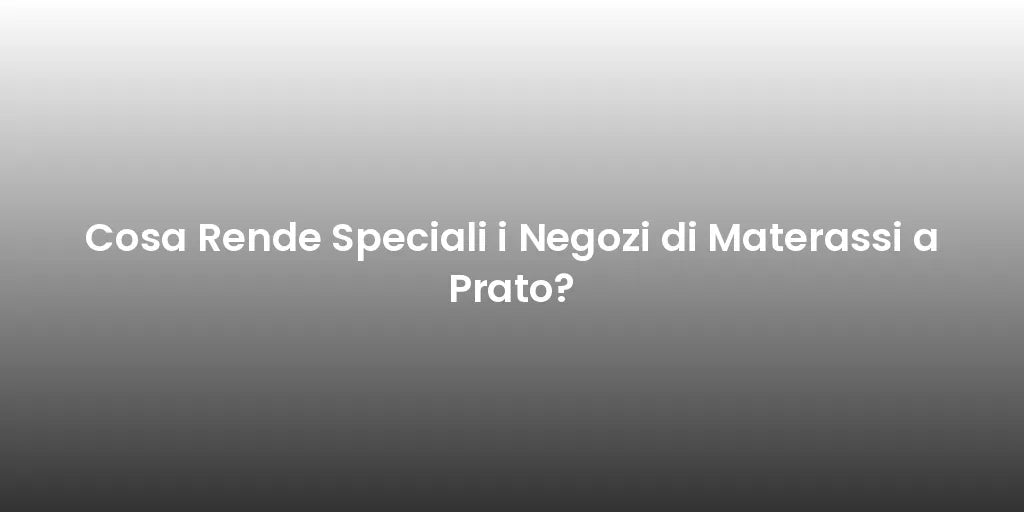 Cosa Rende Speciali i Negozi di Materassi a Prato?