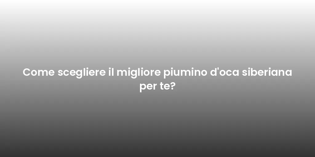 Come scegliere il migliore piumino d'oca siberiana per te?