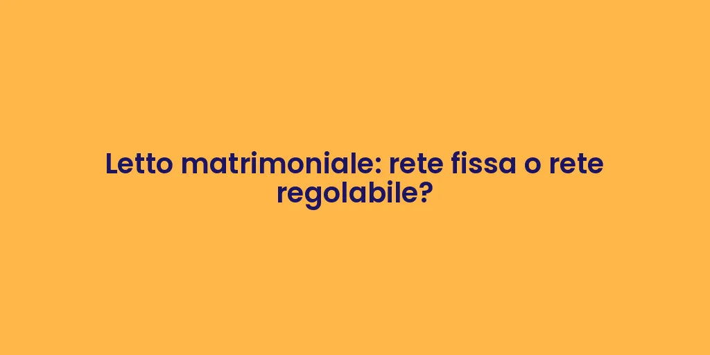 Letto matrimoniale: rete fissa o rete regolabile?