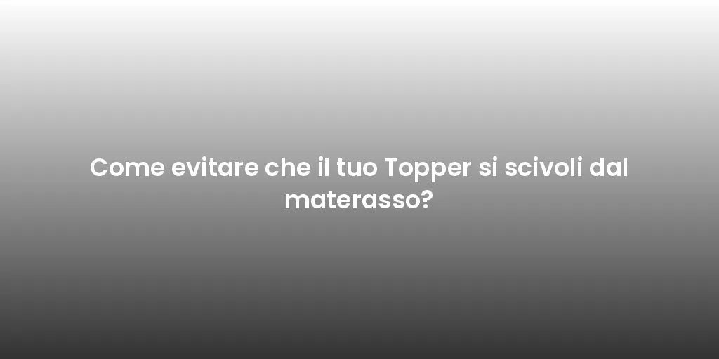 Come evitare che il tuo Topper si scivoli dal materasso?