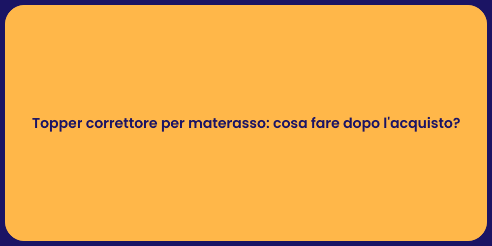Topper correttore per materasso: cosa fare dopo l'acquisto?