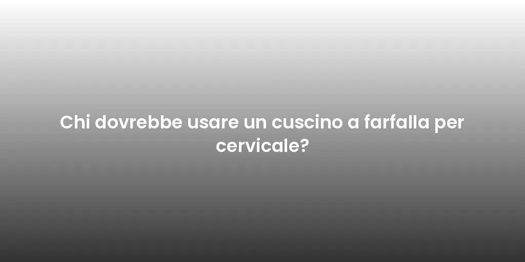 Chi dovrebbe usare un cuscino a farfalla per cervicale?