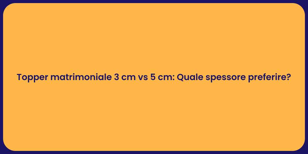 Topper matrimoniale 3 cm vs 5 cm: Quale spessore preferire?