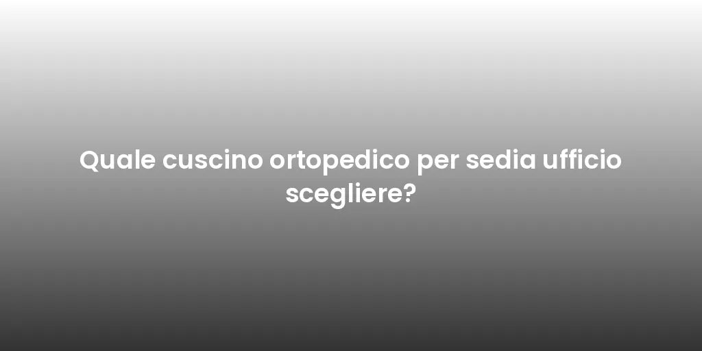 Quale cuscino ortopedico per sedia ufficio scegliere?