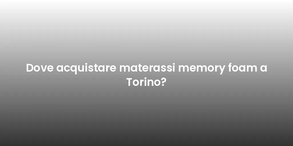 Dove acquistare materassi memory foam a Torino?