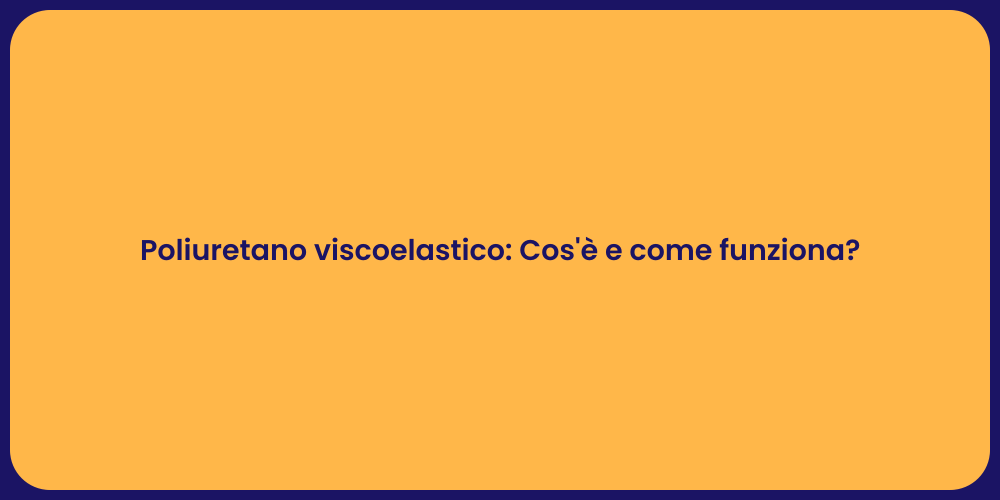 Poliuretano viscoelastico: Cos'è e come funziona?