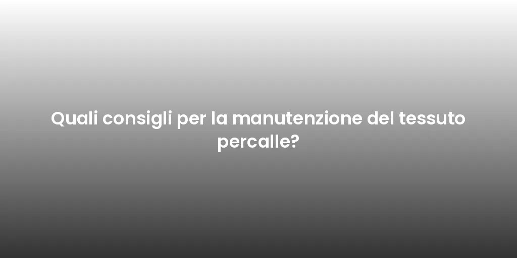 Quali consigli per la manutenzione del tessuto percalle?